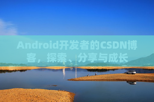Android开发者的CSDN博客，探索、分享与成长